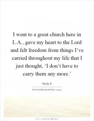 I went to a great church here in L.A., gave my heart to the Lord and felt freedom from things I’ve carried throughout my life that I just thought, ‘I don’t have to carry them any more.’ Picture Quote #1