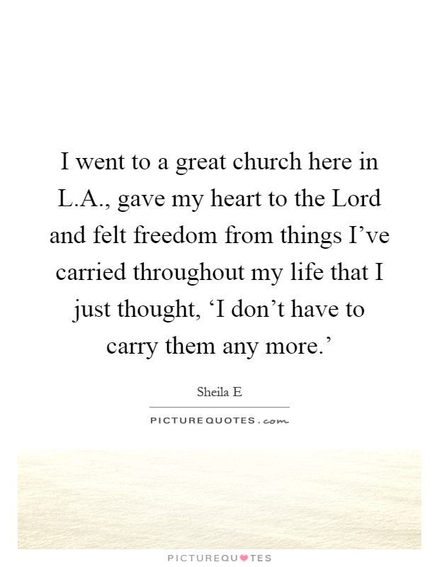 I went to a great church here in L.A., gave my heart to the Lord and felt freedom from things I've carried throughout my life that I just thought, ‘I don't have to carry them any more.' Picture Quote #1