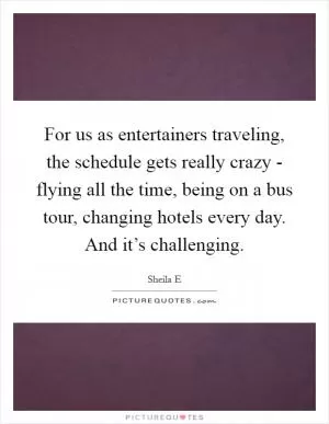 For us as entertainers traveling, the schedule gets really crazy - flying all the time, being on a bus tour, changing hotels every day. And it’s challenging Picture Quote #1