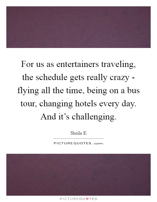 For us as entertainers traveling, the schedule gets really crazy - flying all the time, being on a bus tour, changing hotels every day. And it's challenging Picture Quote #1