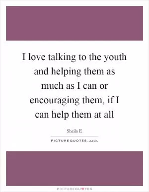 I love talking to the youth and helping them as much as I can or encouraging them, if I can help them at all Picture Quote #1