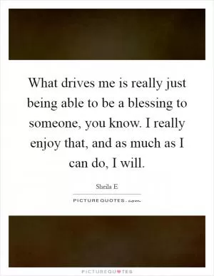 What drives me is really just being able to be a blessing to someone, you know. I really enjoy that, and as much as I can do, I will Picture Quote #1