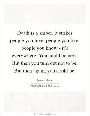 Death is a sniper. It strikes people you love, people you like, people you know - it’s everywhere. You could be next. But then you turn out not to be. But then again, you could be Picture Quote #1