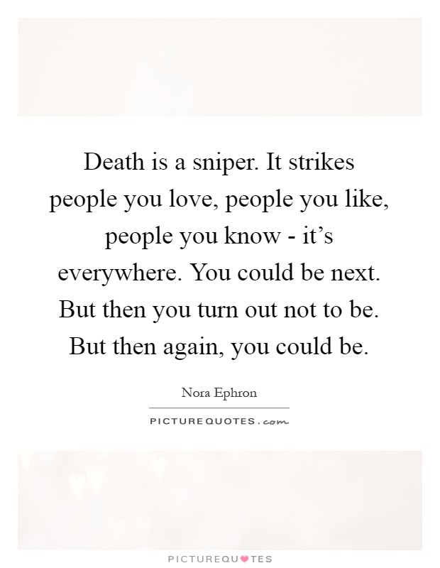 Death is a sniper. It strikes people you love, people you like, people you know - it's everywhere. You could be next. But then you turn out not to be. But then again, you could be Picture Quote #1
