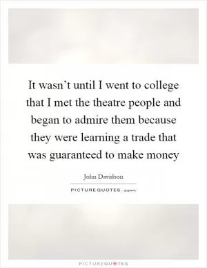 It wasn’t until I went to college that I met the theatre people and began to admire them because they were learning a trade that was guaranteed to make money Picture Quote #1