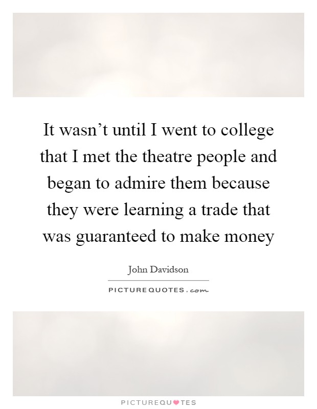 It wasn't until I went to college that I met the theatre people and began to admire them because they were learning a trade that was guaranteed to make money Picture Quote #1