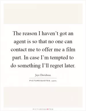 The reason I haven’t got an agent is so that no one can contact me to offer me a film part. In case I’m tempted to do something I’ll regret later Picture Quote #1