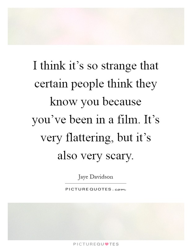 I think it's so strange that certain people think they know you because you've been in a film. It's very flattering, but it's also very scary Picture Quote #1