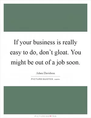 If your business is really easy to do, don’t gloat. You might be out of a job soon Picture Quote #1