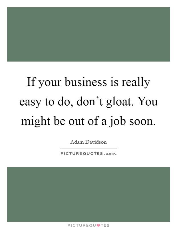 If your business is really easy to do, don't gloat. You might be out of a job soon Picture Quote #1