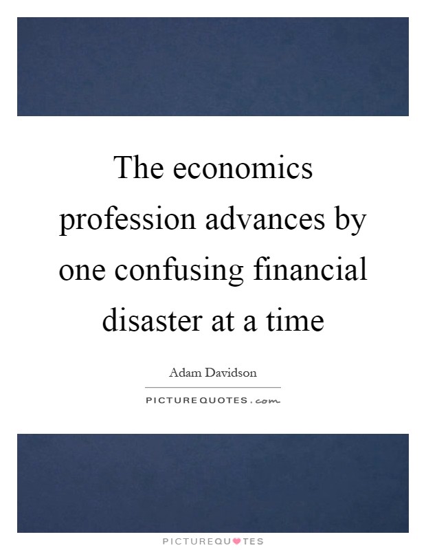 The economics profession advances by one confusing financial disaster at a time Picture Quote #1