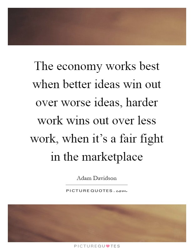 The economy works best when better ideas win out over worse ideas, harder work wins out over less work, when it's a fair fight in the marketplace Picture Quote #1