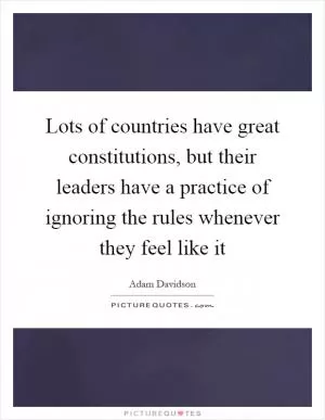 Lots of countries have great constitutions, but their leaders have a practice of ignoring the rules whenever they feel like it Picture Quote #1