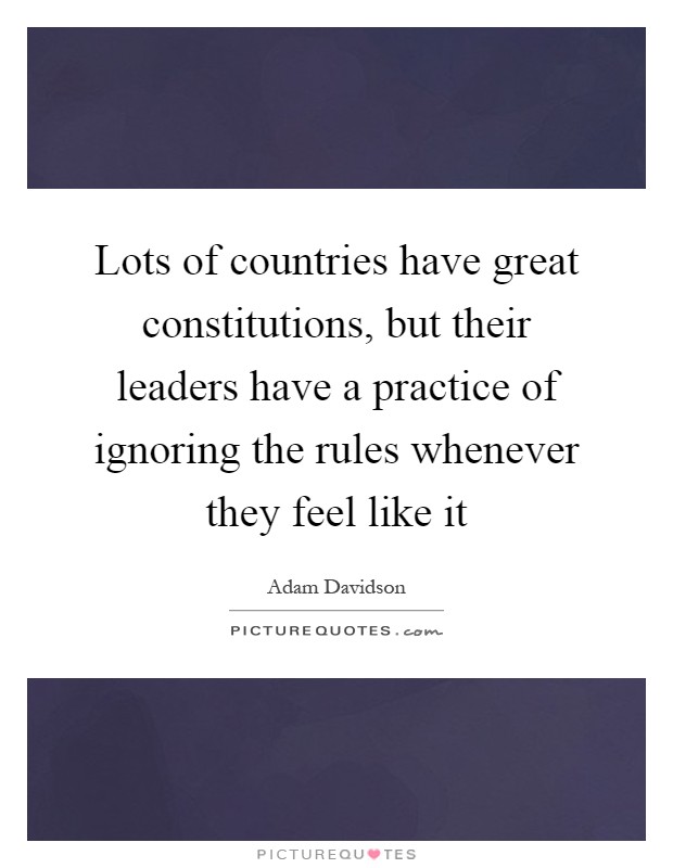 Lots of countries have great constitutions, but their leaders have a practice of ignoring the rules whenever they feel like it Picture Quote #1