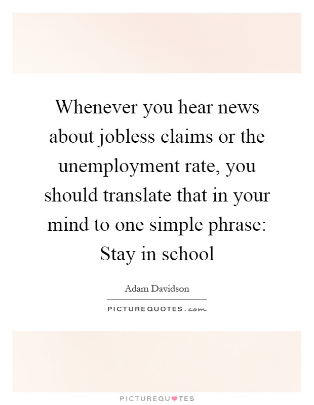 Whenever you hear news about jobless claims or the unemployment rate, you should translate that in your mind to one simple phrase: Stay in school Picture Quote #1