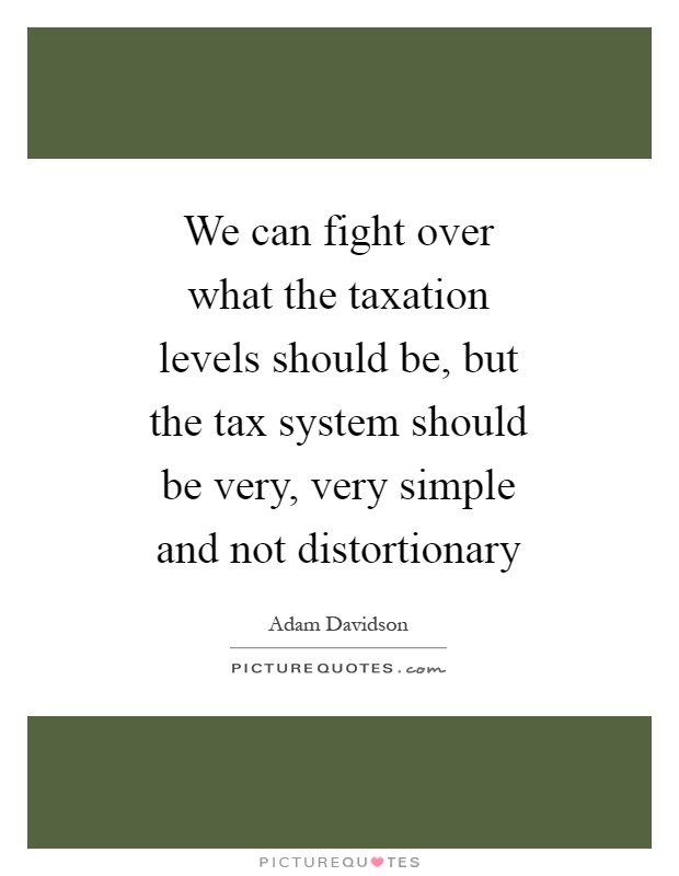 We can fight over what the taxation levels should be, but the tax system should be very, very simple and not distortionary Picture Quote #1