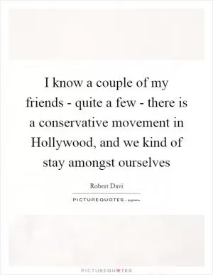 I know a couple of my friends - quite a few - there is a conservative movement in Hollywood, and we kind of stay amongst ourselves Picture Quote #1