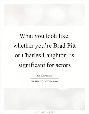 What you look like, whether you’re Brad Pitt or Charles Laughton, is significant for actors Picture Quote #1