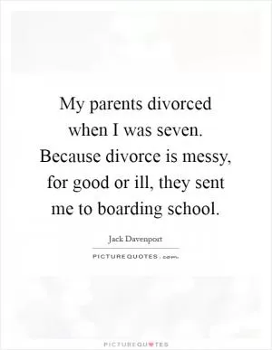 My parents divorced when I was seven. Because divorce is messy, for good or ill, they sent me to boarding school Picture Quote #1
