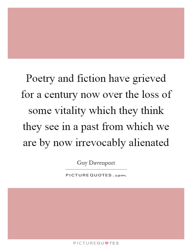 Poetry and fiction have grieved for a century now over the loss of some vitality which they think they see in a past from which we are by now irrevocably alienated Picture Quote #1