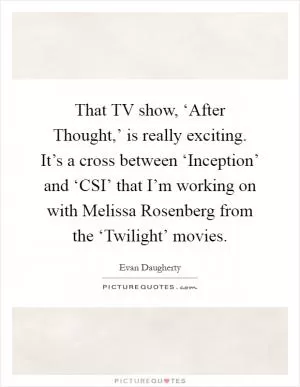 That TV show, ‘After Thought,’ is really exciting. It’s a cross between ‘Inception’ and ‘CSI’ that I’m working on with Melissa Rosenberg from the ‘Twilight’ movies Picture Quote #1