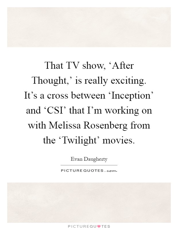 That TV show, ‘After Thought,' is really exciting. It's a cross between ‘Inception' and ‘CSI' that I'm working on with Melissa Rosenberg from the ‘Twilight' movies Picture Quote #1