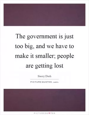 The government is just too big, and we have to make it smaller; people are getting lost Picture Quote #1