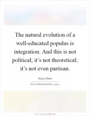 The natural evolution of a well-educated populus is integration. And this is not political; it’s not theoretical; it’s not even partisan Picture Quote #1