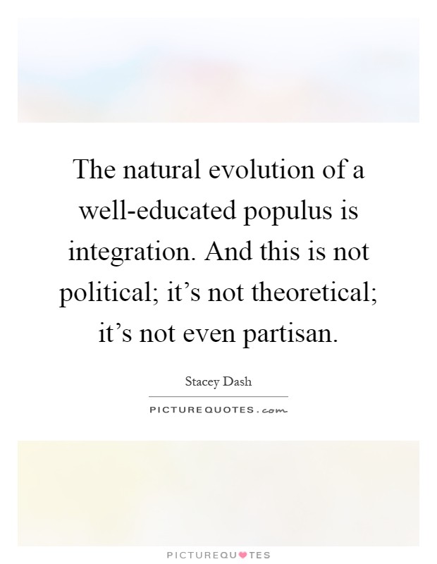 The natural evolution of a well-educated populus is integration. And this is not political; it's not theoretical; it's not even partisan Picture Quote #1