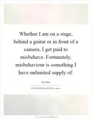 Whether I am on a stage, behind a guitar or in front of a camera, I get paid to misbehave. Fortunately, misbehaviour is something I have unlimited supply of Picture Quote #1