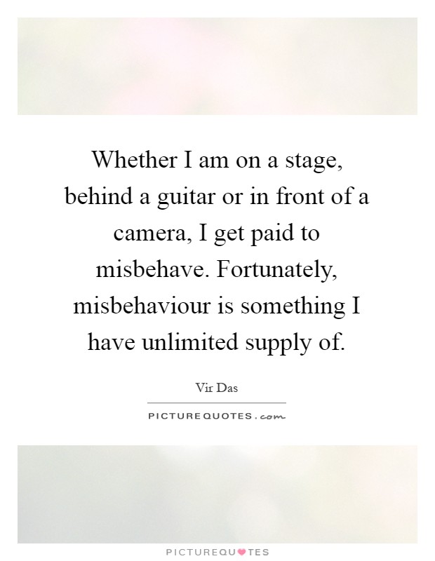 Whether I am on a stage, behind a guitar or in front of a camera, I get paid to misbehave. Fortunately, misbehaviour is something I have unlimited supply of Picture Quote #1
