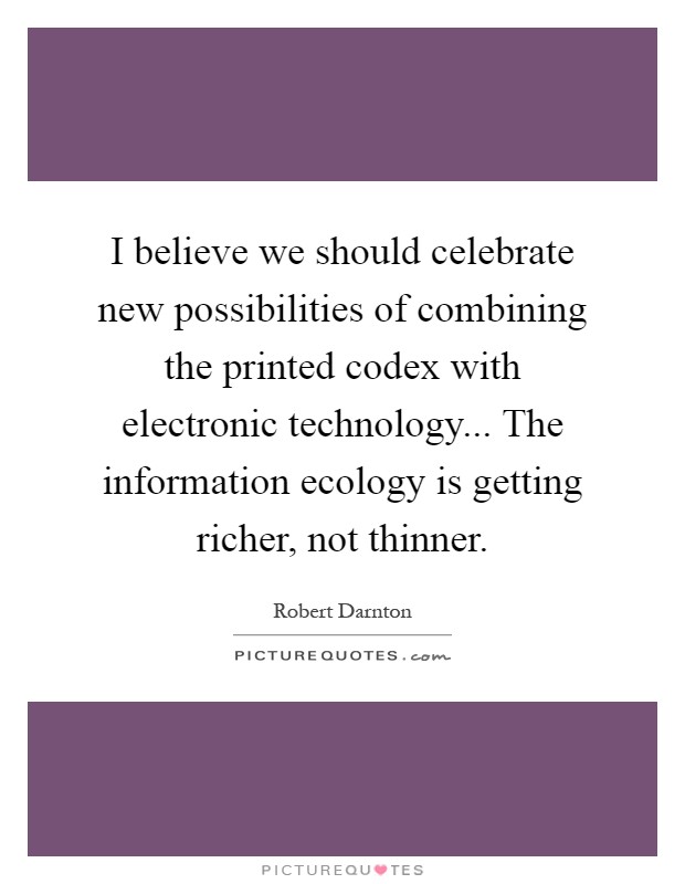 I believe we should celebrate new possibilities of combining the printed codex with electronic technology... The information ecology is getting richer, not thinner Picture Quote #1