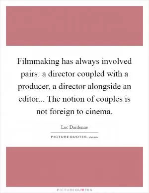 Filmmaking has always involved pairs: a director coupled with a producer, a director alongside an editor... The notion of couples is not foreign to cinema Picture Quote #1