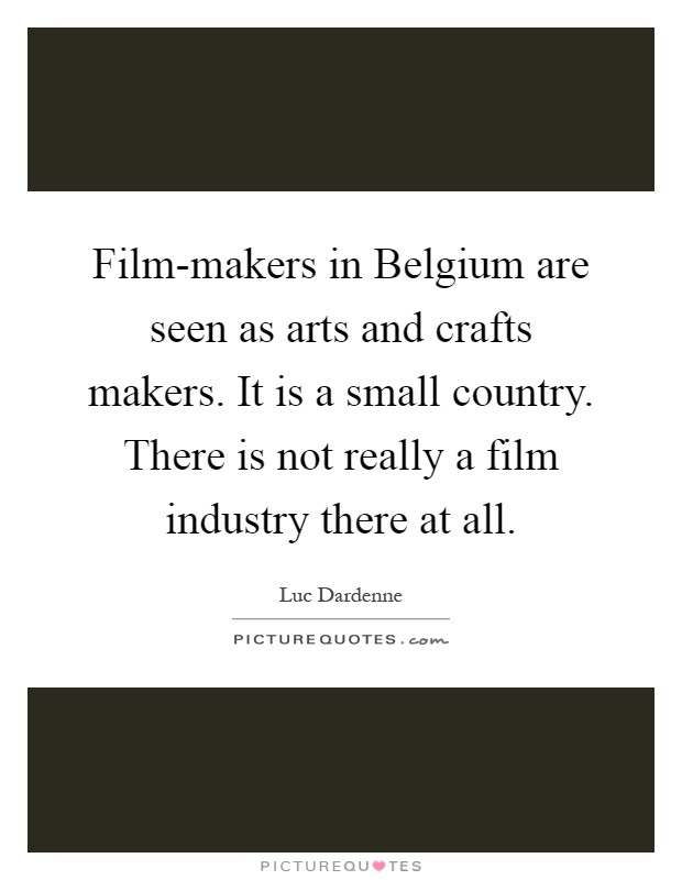 Film-makers in Belgium are seen as arts and crafts makers. It is a small country. There is not really a film industry there at all Picture Quote #1