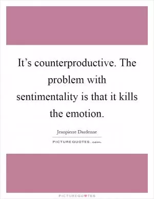 It’s counterproductive. The problem with sentimentality is that it kills the emotion Picture Quote #1