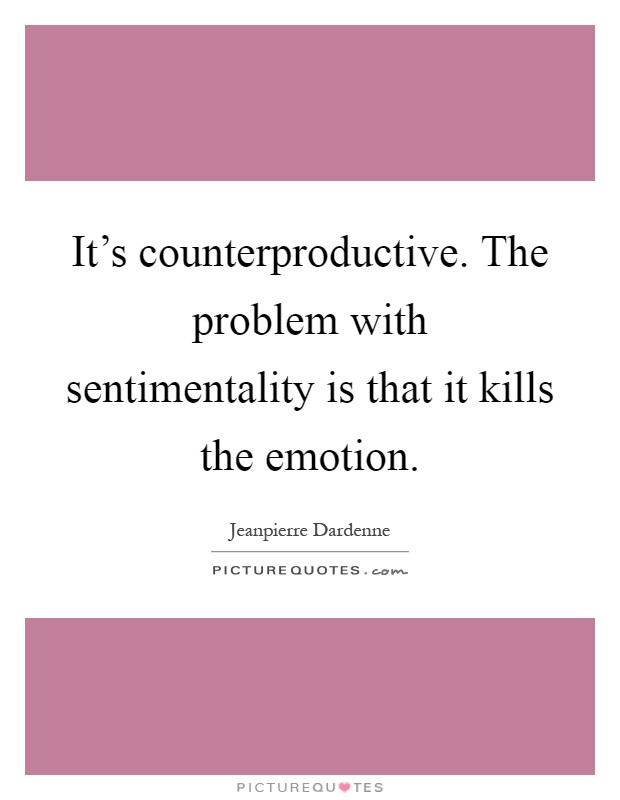 It's counterproductive. The problem with sentimentality is that it kills the emotion Picture Quote #1