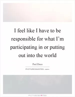 I feel like I have to be responsible for what I’m participating in or putting out into the world Picture Quote #1