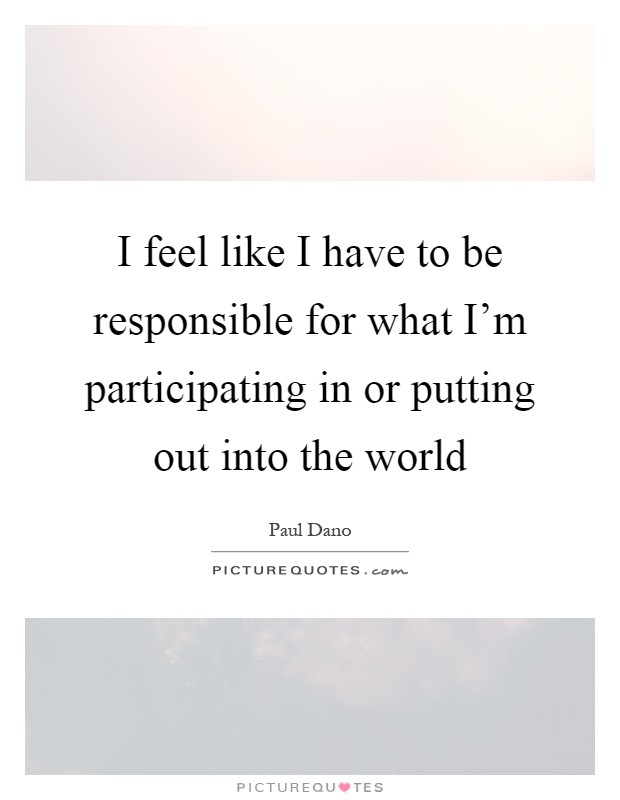 I feel like I have to be responsible for what I'm participating in or putting out into the world Picture Quote #1