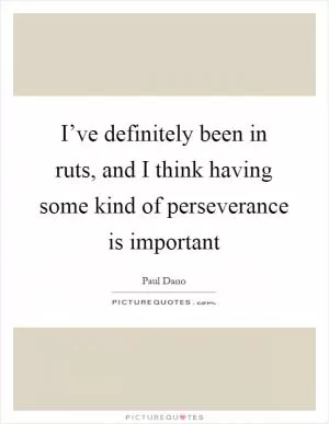 I’ve definitely been in ruts, and I think having some kind of perseverance is important Picture Quote #1