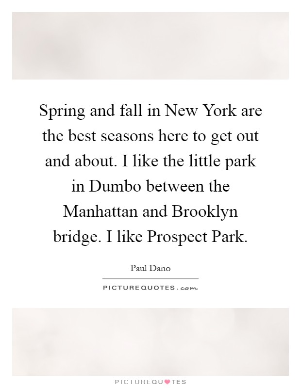 Spring and fall in New York are the best seasons here to get out and about. I like the little park in Dumbo between the Manhattan and Brooklyn bridge. I like Prospect Park Picture Quote #1