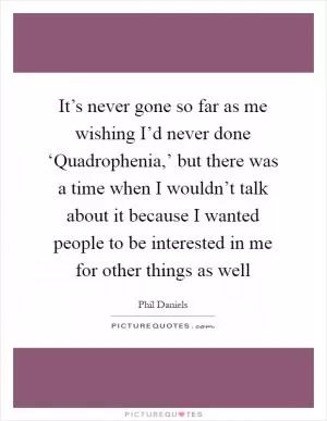 It’s never gone so far as me wishing I’d never done ‘Quadrophenia,’ but there was a time when I wouldn’t talk about it because I wanted people to be interested in me for other things as well Picture Quote #1