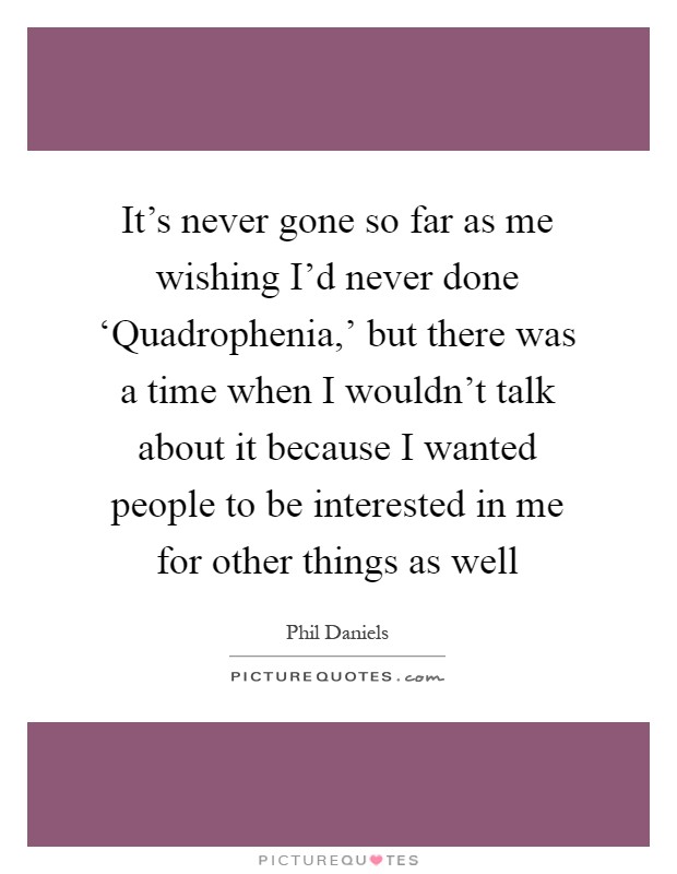 It's never gone so far as me wishing I'd never done ‘Quadrophenia,' but there was a time when I wouldn't talk about it because I wanted people to be interested in me for other things as well Picture Quote #1