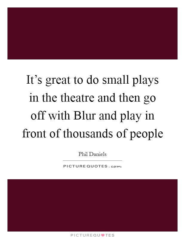 It's great to do small plays in the theatre and then go off with Blur and play in front of thousands of people Picture Quote #1