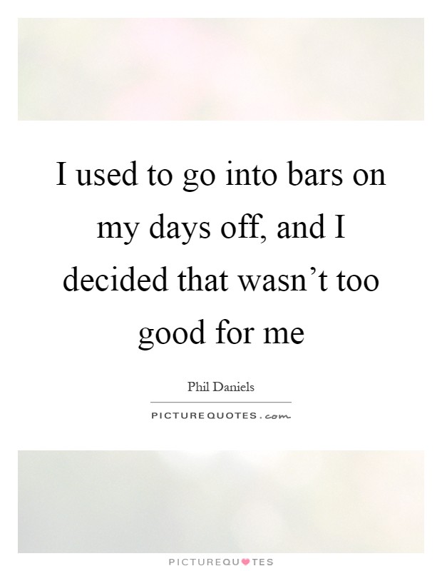 I used to go into bars on my days off, and I decided that wasn't too good for me Picture Quote #1