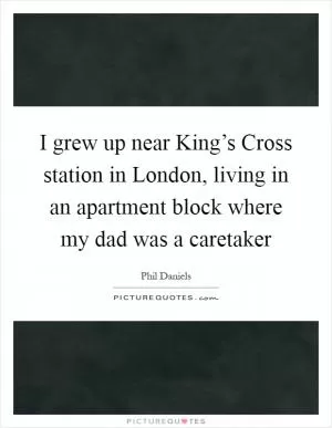 I grew up near King’s Cross station in London, living in an apartment block where my dad was a caretaker Picture Quote #1