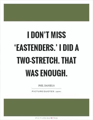 I don’t miss ‘EastEnders.’ I did a two-stretch. That was enough Picture Quote #1