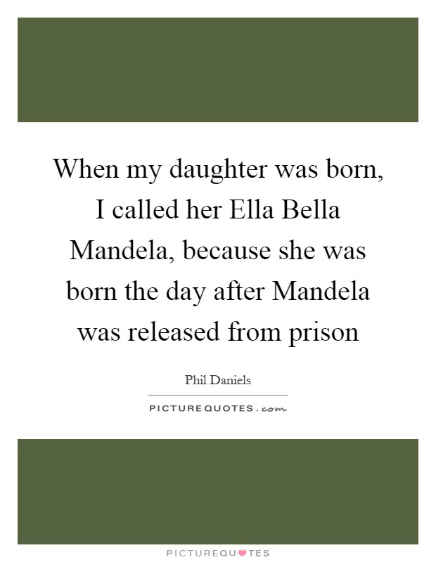 When my daughter was born, I called her Ella Bella Mandela, because she was born the day after Mandela was released from prison Picture Quote #1