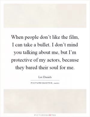 When people don’t like the film, I can take a bullet. I don’t mind you talking about me, but I’m protective of my actors, because they bared their soul for me Picture Quote #1
