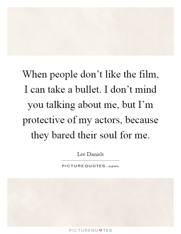 When people don't like the film, I can take a bullet. I don't mind you talking about me, but I'm protective of my actors, because they bared their soul for me Picture Quote #1