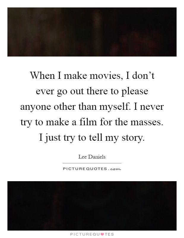 When I make movies, I don't ever go out there to please anyone other than myself. I never try to make a film for the masses. I just try to tell my story Picture Quote #1